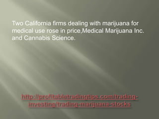 Two California firms dealing with marijuana for
medical use rose in price,Medical Marijuana Inc.
and Cannabis Science.

 