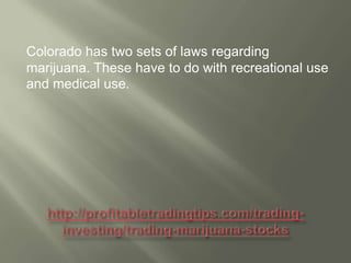 Colorado has two sets of laws regarding
marijuana. These have to do with recreational use
and medical use.

 