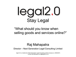 Stay Legal
“What should you know when
selling goods and services online?”


                        Raj Mahapatra
Director – Next Generation Legal Consulting Limited
  legal 2.0 is a trademark of Next Generation Legal Consulting Limited (company no. 06534237)
                            Contact Raj Mahapatra at raj@legal20.co.uk
 