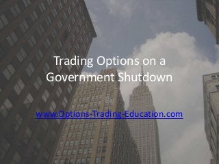 Trading Options on a
Government Shutdown
By
www.Options-Trading-Education.com
 