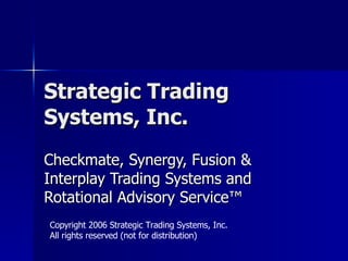 Strategic Trading Systems, Inc. Checkmate, Synergy, Fusion & Interplay Trading Systems and Rotational Advisory Service ™ Copyright 2006 Strategic Trading Systems, Inc. All rights reserved (not for distribution) 