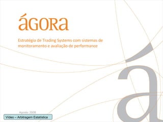 Estratégia de Trading Systems com sistemas de monitoramento e avaliação de performance Agosto 2008 Vídeo – Arbitragem Estatística 