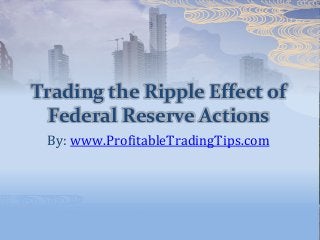 Trading the Ripple Effect of
Federal Reserve Actions
By: www.ProfitableTradingTips.com
 