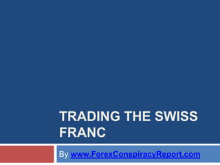 TRADING THE SWISS
FRANC
By www.ForexConspiracyReport.com
 