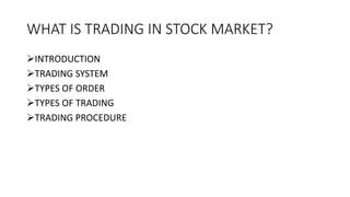 WHAT IS TRADING IN STOCK MARKET?
INTRODUCTION
TRADING SYSTEM
TYPES OF ORDER
TYPES OF TRADING
TRADING PROCEDURE
 