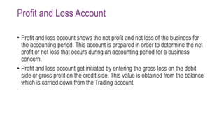Profit and Loss Account
• Profit and loss account shows the net profit and net loss of the business for
the accounting per...