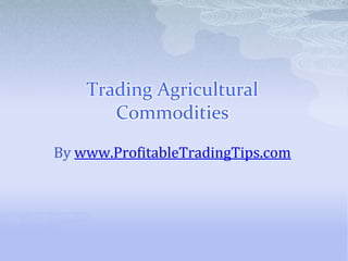 Trading Agricultural
       Commodities

By www.ProfitableTradingTips.com
 