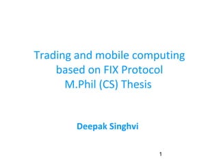 Trading and mobile computing
    based on FIX Protocol
      M.Phil (CS) Thesis


       Deepak Singhvi

                        1
 