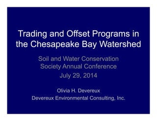 Trading and Offset Programs in
the Chesapeake Bay Watershed
Olivia H. Devereux
Devereux Environmental Consulting, Inc.
Soil and Water Conservation
Society Annual Conference
July 29, 2014
 