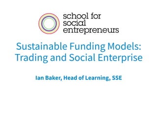 Sustainable Funding Models:
Trading and Social Enterprise
Ian Baker, Head of Learning, SSE
 