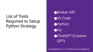 List of Tools
Required to Setup
Python Strategy
●Broker API
●VS Code
●Python
●Git
●ChatGPT (Custom
GPT)
Quantageddon 2.0 – IIT Chennai. www.openalgo.in
 