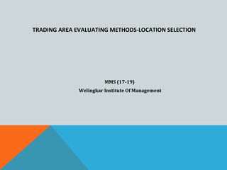 TRADING AREA EVALUATING METHODS-LOCATION SELECTION
MMS (17-19)
Welingkar Institute Of Management
 
