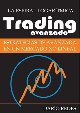 Trading
avanzado
ESTRATEGIAS DE AVANZADA
EN UN MERCADO NO LINEAL
LA ESPIRAL LOGARÍTMICA
DARÍO REDES
 