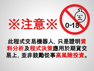 ※注意※
此程式交易機器人，只是證明資
料分析及程式決策應用於期貨交
易上，並非鼓勵從事高風險投資。
 