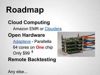 Roadmap
Cloud Computing
Amazon EMR or Cloudera
Open Hardware
Adapteva - Parallella
64 cores on One chip
Only $99
Remote Backtesting
Any else...
 