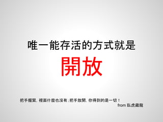 唯一能存活的方式就是
開放
把手握緊，裡面什麼也沒有；把手放開，你得到的是一切！
from 臥虎藏龍
 