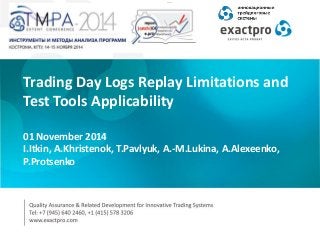 Trading Day Logs Replay Limitations and Test Tools Applicability 01 November 2014 I.Itkin, A.Khristenok, T.Pavlyuk, A.-M.Lukina, A.Alexeenko, P.Protsenko  
