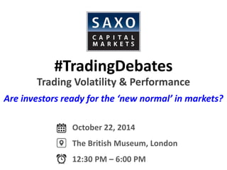 #TradingDebates 
Trading Volatility & Performance 
October 22, 2014 
The British Museum, London 
12:30 PM – 6:00 PM 
Are investors ready for the ‘new normal’ in markets?  