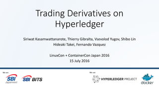 Trading Derivatives on
Hyperledger
Siriwat Kasamwattanarote, Thierry Gibralta, Vsevolod Yugov, Shibo Lin
Hideaki Takei, Fernando Vazquez
LinuxCon + ContainerCon Japan 2016
15 July 2016
We are We use
 
