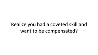 Realize you had a coveted skill and
want to be compensated?
 