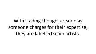 With trading though, as soon as
someone charges for their expertise,
they are labelled scam artists.
 