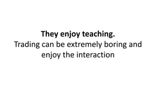 They enjoy teaching.
Trading can be extremely boring and
enjoy the interaction
 