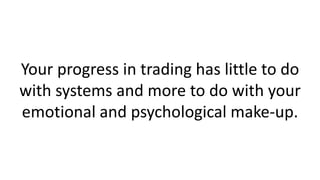 Your progress in trading has little to do
with systems and more to do with your
emotional and psychological make-up.
 
