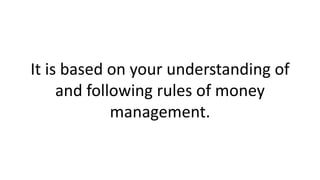 It is based on your understanding of
and following rules of money
management.
 