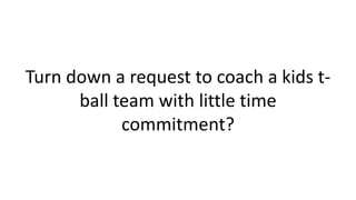 Turn down a request to coach a kids t-
ball team with little time
commitment?
 