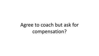 Agree to coach but ask for
compensation?
 