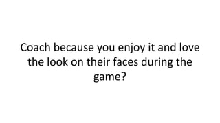Coach because you enjoy it and love
the look on their faces during the
game?
 