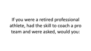 If you were a retired professional
athlete, had the skill to coach a pro
team and were asked, would you:
 