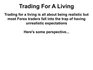 Trading For A Living
Trading for a living is all about being realistic but
most Forex traders fall into the trap of having
unrealistic expectations
Here's some perspective...
 