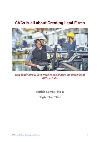GVCs is all about Creating Lead Firms
How Lead Firms & Govt. Policies can change the dynamics of
GVCs in India
Harish Kamat - India
September 2020
GVCs is all about Creating Lead Firms 1
 