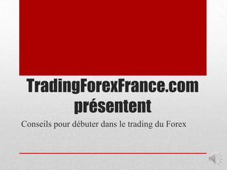 TradingForexFrance.com
       présentent
Conseils pour débuter dans le trading du Forex
 