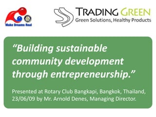 “Building sustainable
community development
through entrepreneurship.”
Presented at Rotary Club Bangkapi, Bangkok, Thailand,
23/06/09 by Mr. Arnold Denes, Managing Director.
 