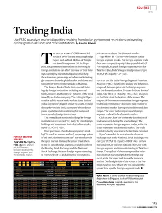 T
he indian market’s 2008swoonleft
stocksatlevelsthatareattractingforeign
buyerssuchasMarkMobiusofTemple-
tonAssetManagementLtd.inSinga-
pore.Yetgovernmentrestrictionsoninvestingby
foreigninstitutionscanaffectthevalueoftheirhold-
ings.Identifyingmarketdiscrepanciesmayhelp
theseinvestorsgainanedgeasIndianmarketsstrug-
gletorecoverfromtheglobalmarketmeltdownand
falloutfromtheNovemberattacksinMumbai.
The Reserve Bank of India limits overall hold-
ings by foreign institutions including mutual
funds, insurers and banks to 24 percent of the stock
issued by an Indian company. The ceiling is 20 per-
cent for public-sector banks such as State Bank of
India, the nation’s biggest lender by assets. To raise
the cap beyond the limit, a company’s board must
pass a special resolution allowing for increased
investment by foreign institutions.
The central bank monitors holdings by foreign
institutional investors (FIIs) daily. To view foreign
holdings and investment limits for Indian stocks,
type FIIL <Go> 1 <Go>.
Once purchases of an Indian company’s stock
by FIIs reach an amount within 2 percentage points
of the limit, the institutions can’t buy the shares in
the open market. Instead, they must trade them
in the so-called foreign segment, available on both
the Bombay Stock Exchange and the National
Stock Exchange. Because foreign segment trading
is restricted to FIIs and domestic institutions,
TradingIndia
prices can vary from the domestic market.
Type MOST I3 <Go> to view the most-active
foreign-segment stocks. For foreign-segment trade
data,useacompany’sequitytickerappendedwith/F.
For example, to graph foreign-segment prices for
Tata Steel Ltd., India’s largest steel producer, type
TATA/F IN <Equity> GP <Go>.
you can use the India Foreign Segment Premium
Analysis (FSEG) function to analyze the difference,
or spread, between prices in the foreign segment
and the domestic market. To do so for State Bank of
India, type SBIN IN <Equity> FSEG <Go> and click
on the Data tab at the bottom of the screen. The
top part of the screen summarizes foreign-segment
trades and premiums or discounts paid relative to
the domestic market during selected time and date
ranges. The lower part compares each foreign-
segment trade with the domestic market.
ClickontheCharttabtoviewthedistributionof
tradesexecutedduringtheselectedrange.The
y-axisrepresentsforeign-segmenttrades,whilethe
x-axisrepresentsthedomesticmarket.Thetrade
pointdenotedbyaredstaristhelasttradeexecuted.
If you’re enabled for real-time data from an
exchange such as the National Stock Exchange, you
can type TATA/F IS <Equity> BBOF <Go> to view
market depth, or the best bids and offers, for both
foreign-segment and domestic trading in Tata Steel
shares. The top half of the screen provides infor-
mation about market depth for the foreign seg-
ment, while the lower half shows the domestic
market. On the right side of the screen is the Pre-
mium Analysis box, which lets you calculate the
spread for a specific foreign-segment trade. ≤
Foreign-Segment
Spreads
Type SBIN IN <Equity>
FSEG <Go> to analyze
price differences
between trades in the
foreign segment and
the domestic market.
Rahul Advani is on the staff of the Bloomberg Data
department in Singapore. radvani1@bloomberg.net
Press <Help> twice to send a question to the
Bloomberg Analytics help desk.
Use FSEG to analyze market disparities resulting from Indian government restrictions on investing
by foreign mutual funds and other institutions. By RAHUL ADVANI
equities
145
February 2009 Bloomberg Markets
 