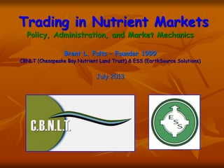 Trading in Nutrient Markets
Policy, Administration, and Market Mechanics
Brent L. Fults – Founder 1999
CBNLT (Chesapeake Bay Nutrient Land Trust) & ESS (EarthSource Solutions)
July 2013
 