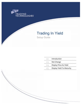  




    Trading In Yield
    Setup Guide




              02    Introduction 
              03    Net Change 
              04    Display Price As Yield 
              05    Display Yield To Maturity 
           
 