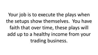 Your job is to execute the plays when
the setups show themselves. You have
faith that over time, these plays will
add up t...