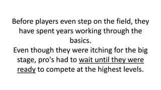 Before players even step on the field, they
have spent years working through the
basics.
Even though they were itching for...