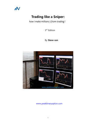 1
Trading like a Sniper:
how i make millions $ from trading !
3rd
Edition
By Steve son
www.peakbinaryoption.com
 