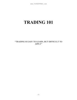 - 1 -
TRADING 101
“TRADING IS EASY TO LEARN, BUT DIFFICULT TO
APPLY”
www.VIPXOFFERS.com
 