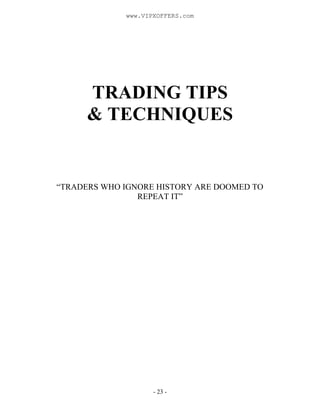 - 23 -
TRADING TIPS
& TECHNIQUES
“TRADERS WHO IGNORE HISTORY ARE DOOMED TO
REPEAT IT”
www.VIPXOFFERS.com
 