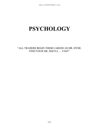 - 63 -
PSYCHOLOGY
“ALL TRADERS BEGIN THEIR CAREER AS MR. HYDE.
FIND YOUR DR. JEKYLL…. FAST”
www.VIPXOFFERS.com
 