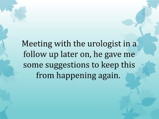Meeting with the urologist in a
follow up later on, he gave me
some suggestions to keep this
from happening again.
 