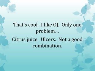That’s cool. I like OJ. Only one
problem…
Citrus juice. Ulcers. Not a good
combination.
 
