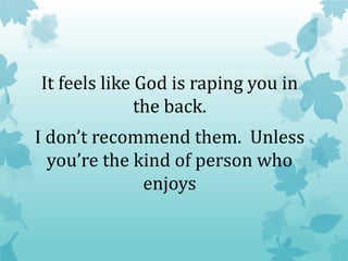 It feels like God is raping you in
the back.
I don’t recommend them. Unless
you’re the kind of person who
enjoys
 