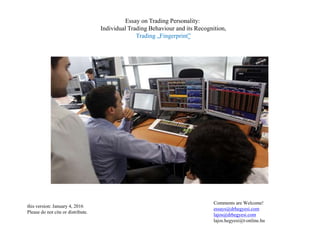 Essay on Trading Personality:
Individual Trading Behaviour and its Recognition,
Trading „Fingerprint”
Comments are Welcome!
essays@drhegyesi.com
lajos@drhegyesi.com
lajos.hegyesi@t-online.hu
this version: January 4, 2016
Please do not cite or distribute.
 