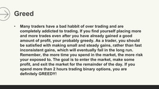 Greed
• Many traders have a bad habbit of over trading and are
completely addicted to trading. If you find yourself placin...